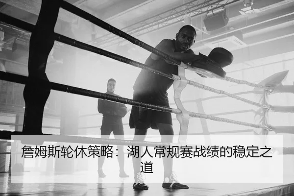 詹姆斯轮休策略：湖人常规赛战绩的稳定之道